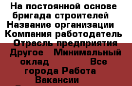 На постоянной основе бригада строителей › Название организации ­ Компания-работодатель › Отрасль предприятия ­ Другое › Минимальный оклад ­ 20 000 - Все города Работа » Вакансии   . Башкортостан респ.,Баймакский р-н